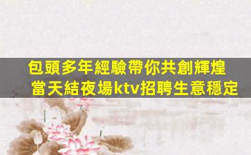 包頭多年經驗帶你共創輝煌 當天結夜場ktv招聘生意穩定